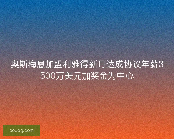 奥斯梅恩加盟利雅得新月达成协议年薪3500万美元加奖金为中心