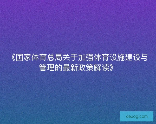 《国家体育总局关于加强体育设施建设与管理的最新政策解读》