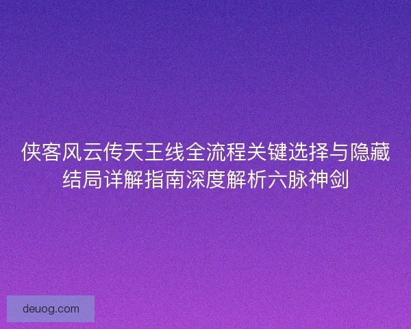 侠客风云传天王线全流程关键选择与隐藏结局详解指南深度解析六脉神剑