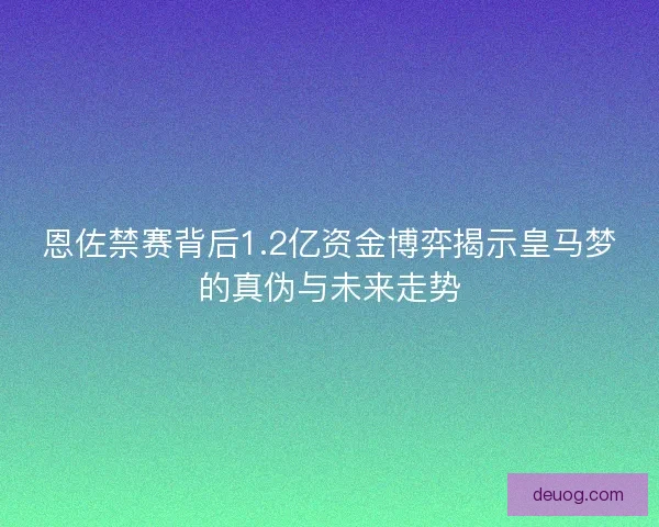 恩佐禁赛背后1.2亿资金博弈揭示皇马梦的真伪与未来走势