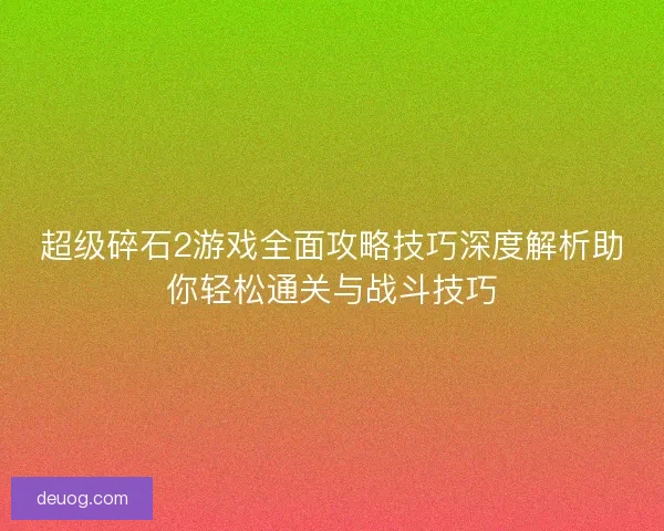 超级碎石2游戏全面攻略技巧深度解析助你轻松通关与战斗技巧