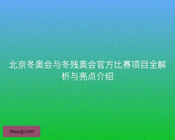 北京冬奥会与冬残奥会官方比赛项目全解析与亮点介绍