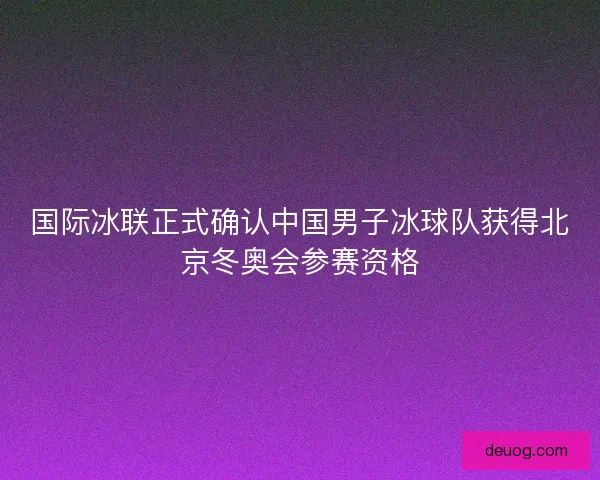 国际冰联正式确认中国男子冰球队获得北京冬奥会参赛资格