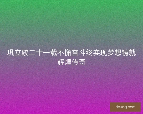 巩立姣二十一载不懈奋斗终实现梦想铸就辉煌传奇