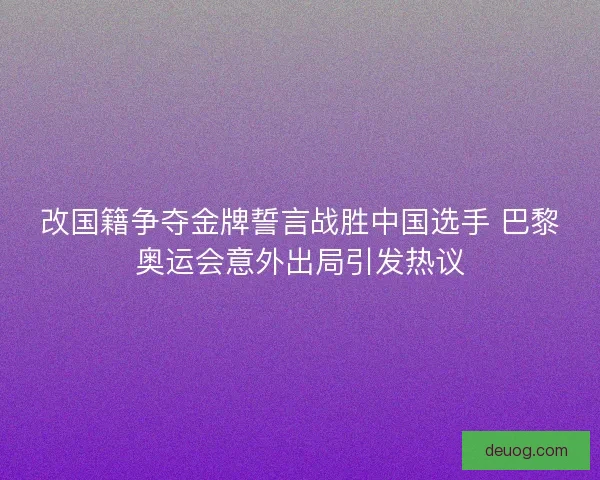 改国籍争夺金牌誓言战胜中国选手 巴黎奥运会意外出局引发热议 改国籍争夺金牌誓言战胜中国选手 巴黎奥运会意外出局引发热议