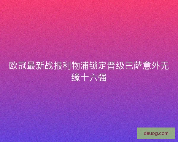 欧冠最新战报利物浦锁定晋级巴萨意外无缘十六强