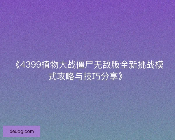 《4399植物大战僵尸无敌版全新挑战模式攻略与技巧分享》 《4399植物大战僵尸无敌版全新挑战模式攻略与技巧分享》