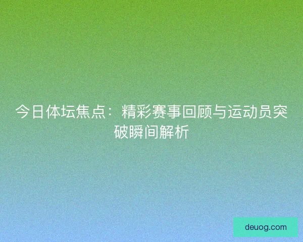 今日体坛焦点:精彩赛事回顾与运动员突破瞬间解析 今日体坛焦点:精彩赛事回顾与运动员突破瞬间解析