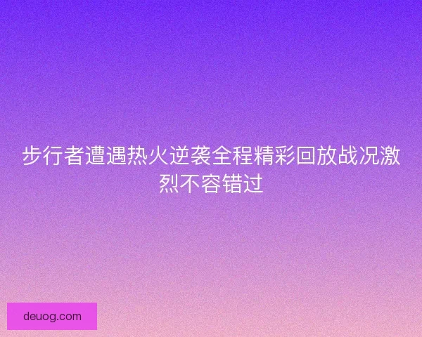 步行者遭遇热火逆袭全程精彩回放战况激烈不容错过