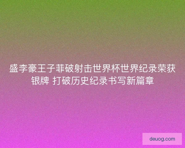 盛李豪王子菲破射击世界杯世界纪录荣获银牌 打破历史纪录书写新篇章 盛李豪王子菲破射击世界杯世界纪录荣获银牌 打破历史纪录书写新篇章