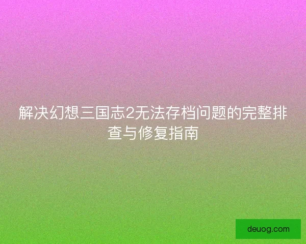 解决幻想三国志2无法存档问题的完整排查与修复指南