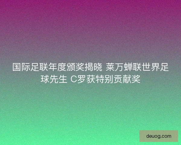 国际足联年度颁奖揭晓 莱万蝉联世界足球先生 C罗获特别贡献奖 国际足联年度颁奖揭晓 莱万蝉联世界足球先生 C罗获特别贡献奖