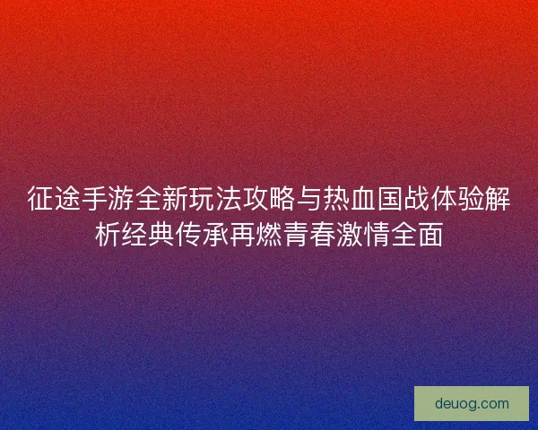 征途手游全新玩法攻略与热血国战体验解析经典传承再燃青春激情全面 征途手游全新玩法攻略与热血国战体验解析经典传承再燃青春激情全面