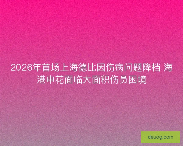2026年首场上海德比因伤病问题降档 海港申花面临大面积伤员困境