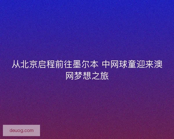 从北京启程前往墨尔本 中网球童迎来澳网梦想之旅