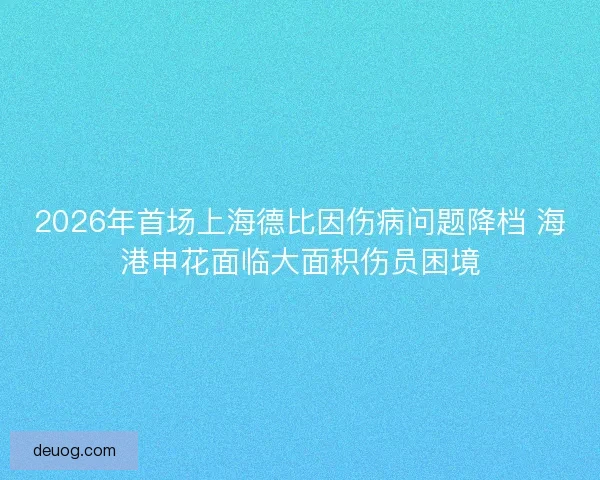 2026年首场上海德比因伤病问题降档 海港申花面临大面积伤员困境 2026年首场上海德比因伤病问题降档 海港申花面临大面积伤员困境