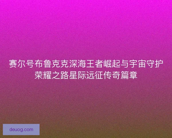 赛尔号布鲁克克深海王者崛起与宇宙守护荣耀之路星际远征传奇篇章
