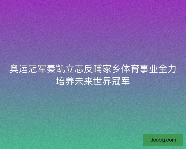 奥运冠军秦凯立志反哺家乡体育事业全力培养未来世界冠军 奥运冠军秦凯立志反哺家乡体育事业全力培养未来世界冠军