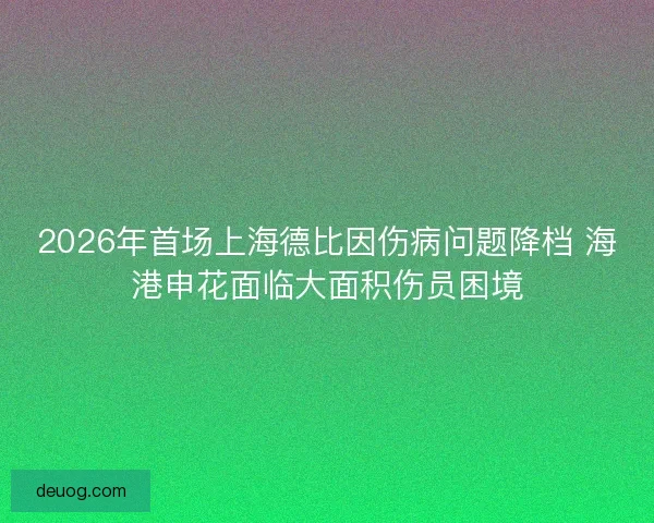 2026年首场上海德比因伤病问题降档 海港申花面临大面积伤员困境 2026年首场上海德比因伤病问题降档 海港申花面临大面积伤员困境