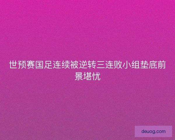 世预赛国足连续被逆转三连败小组垫底前景堪忧 世预赛国足连续被逆转三连败小组垫底前景堪忧
