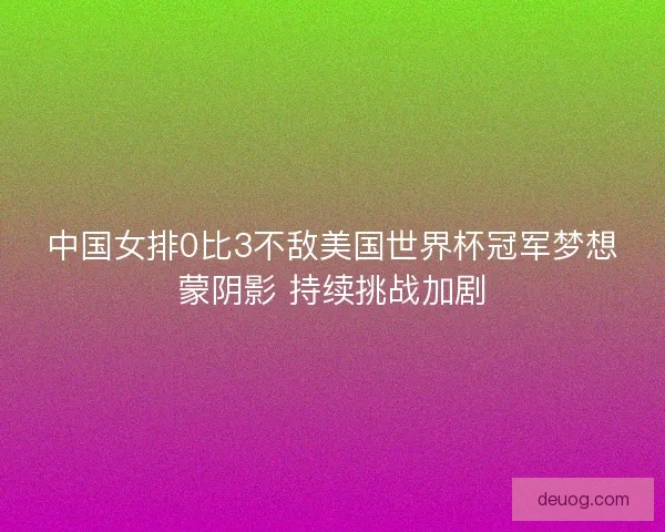 中国女排0比3不敌美国世界杯冠军梦想蒙阴影 持续挑战加剧 中国女排0比3不敌美国世界杯冠军梦想蒙阴影 持续挑战加剧