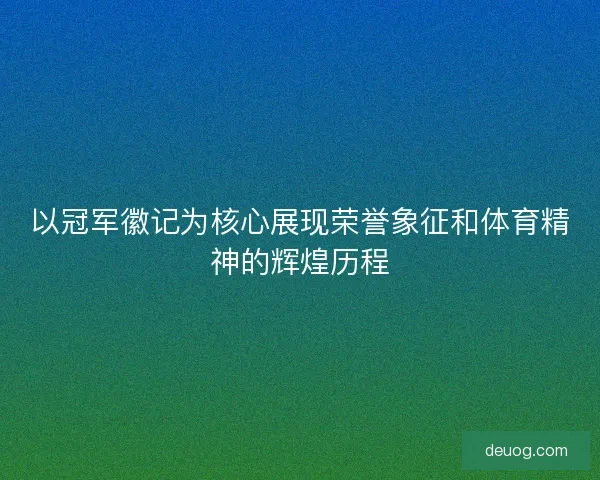 以冠军徽记为核心展现荣誉象征和体育精神的辉煌历程 以冠军徽记为核心展现荣誉象征和体育精神的辉煌历程