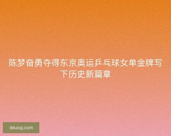 陈梦奋勇夺得东京奥运乒乓球女单金牌写下历史新篇章 陈梦奋勇夺得东京奥运乒乓球女单金牌写下历史新篇章