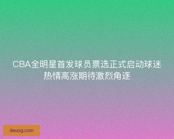 CBA全明星首发球员票选正式启动球迷热情高涨期待激烈角逐 CBA全明星首发球员票选正式启动球迷热情高涨期待激烈角逐