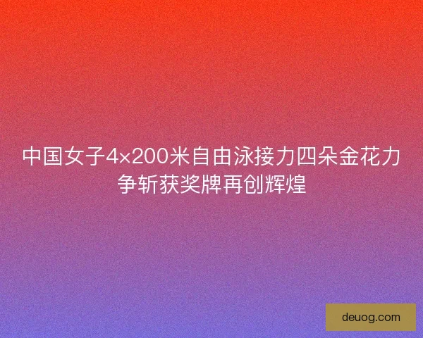 中国女子4×200米自由泳接力四朵金花力争斩获奖牌再创辉煌 中国女子4×200米自由泳接力四朵金花力争斩获奖牌再创辉煌