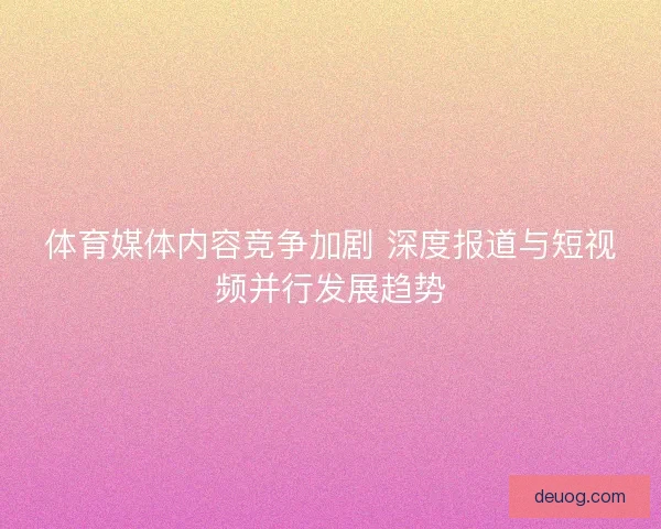 体育媒体内容竞争加剧 深度报道与短视频并行发展趋势