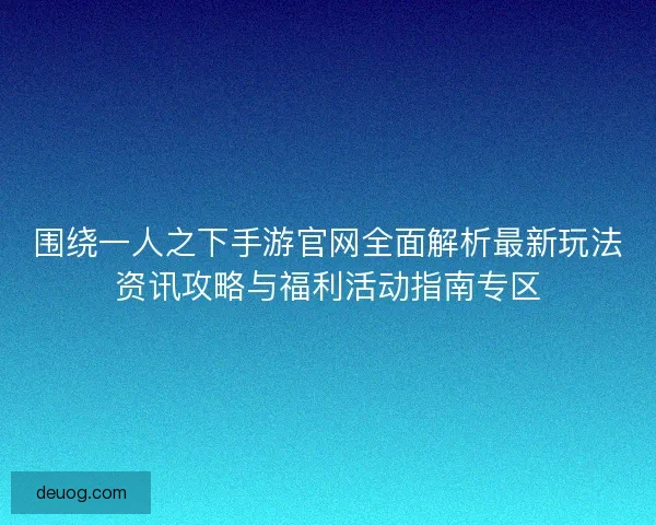 围绕一人之下手游官网全面解析最新玩法资讯攻略与福利活动指南专区